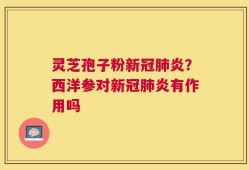 灵芝孢子粉新冠肺炎？西洋参对新冠肺炎有作用吗