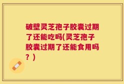 破壁灵芝孢子胶囊过期了还能吃吗(灵芝孢子胶囊过期了还能食用吗？)