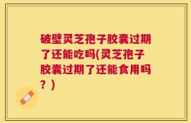 破壁灵芝孢子胶囊过期了还能吃吗(灵芝孢子胶囊过期了还能食用吗？)