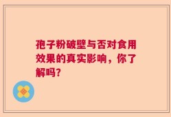孢子粉破壁与否对食用效果的真实影响，你了解吗？