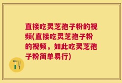 直接吃灵芝孢子粉的视频(直接吃灵芝孢子粉的视频，如此吃灵芝孢子粉简单易行)