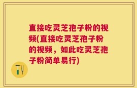 直接吃灵芝孢子粉的视频(直接吃灵芝孢子粉的视频，如此吃灵芝孢子粉简单易行)