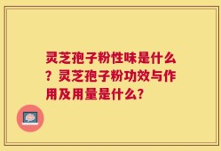 灵芝孢子粉性味是什么？灵芝孢子粉功效与作用及用量是什么？