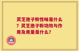 灵芝孢子粉性味是什么？灵芝孢子粉功效与作用及用量是什么？