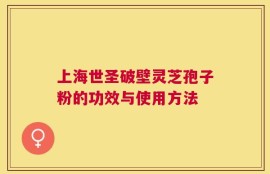 上海世圣破壁灵芝孢子粉的功效与使用方法