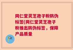 同仁堂灵芝孢子粉防伪标签(同仁堂灵芝孢子粉推出防伪标签，保障产品质量