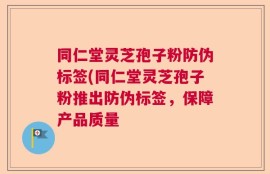 同仁堂灵芝孢子粉防伪标签(同仁堂灵芝孢子粉推出防伪标签，保障产品质量