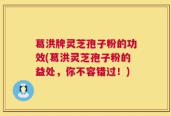 葛洪牌灵芝孢子粉的功效(葛洪灵芝孢子粉的益处，你不容错过！)