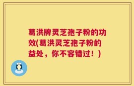 葛洪牌灵芝孢子粉的功效(葛洪灵芝孢子粉的益处，你不容错过！)