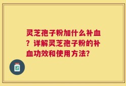 灵芝孢子粉加什么补血？详解灵芝孢子粉的补血功效和使用方法？