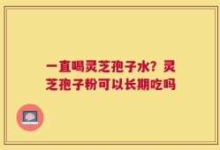 一直喝灵芝孢子水？灵芝孢子粉可以长期吃吗