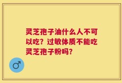 灵芝孢子油什么人不可以吃？过敏体质不能吃灵芝孢子粉吗？