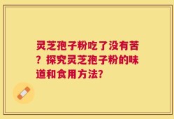 灵芝孢子粉吃了没有苦？探究灵芝孢子粉的味道和食用方法？