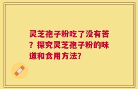 灵芝孢子粉吃了没有苦？探究灵芝孢子粉的味道和食用方法？