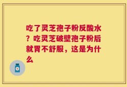 吃了灵芝孢子粉反酸水？吃灵芝破壁孢子粉后就胃不舒服，这是为什么