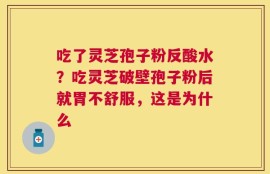 吃了灵芝孢子粉反酸水？吃灵芝破壁孢子粉后就胃不舒服，这是为什么