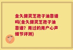 金久健灵芝孢子油靠谱吗(金久健灵芝孢子油靠谱？用过的用户心声细节评测)