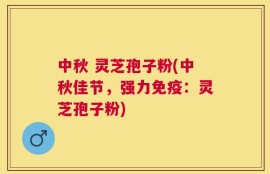 中秋 灵芝孢子粉(中秋佳节，强力免疫：灵芝孢子粉)