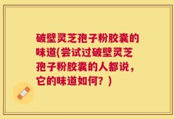破壁灵芝孢子粉胶囊的味道(尝试过破壁灵芝孢子粉胶囊的人都说，它的味道如何？)