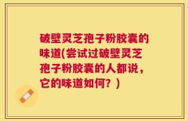 破壁灵芝孢子粉胶囊的味道(尝试过破壁灵芝孢子粉胶囊的人都说，它的味道如何？)