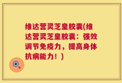 维达营灵芝皇胶囊(维达营灵芝皇胶囊：强效调节免疫力，提高身体抗病能力！)