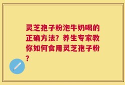 灵芝孢子粉泡牛奶喝的正确方法？养生专家教你如何食用灵芝孢子粉？