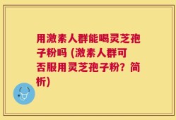 用激素人群能喝灵芝孢子粉吗 (激素人群可否服用灵芝孢子粉？简析)