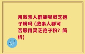 用激素人群能喝灵芝孢子粉吗 (激素人群可否服用灵芝孢子粉？简析)