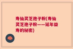 寿仙灵芝孢子粉(寿仙灵芝孢子粉——延年益寿的秘密)