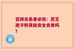 宫颈炎患者必读：灵芝孢子粉真能安全食用吗？