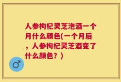 人参枸杞灵芝泡酒一个月什么颜色(一个月后，人参枸杞灵芝酒变了什么颜色？)