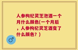 人参枸杞灵芝泡酒一个月什么颜色(一个月后，人参枸杞灵芝酒变了什么颜色？)