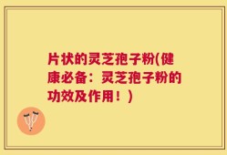 片状的灵芝孢子粉(健康必备：灵芝孢子粉的功效及作用！)