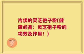 片状的灵芝孢子粉(健康必备：灵芝孢子粉的功效及作用！)