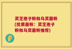 灵芝孢子粉和乌灵菌粉(优质菌粉：灵芝孢子粉和乌灵菌粉推荐)