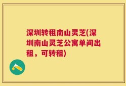 深圳转租南山灵芝(深圳南山灵芝公寓单间出租，可转租)