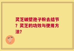 灵芝破壁孢子粉去结节？灵芝的功效与使用方法？