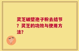 灵芝破壁孢子粉去结节？灵芝的功效与使用方法？