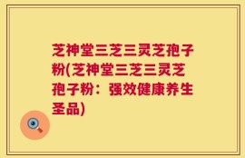 芝神堂三芝三灵芝孢子粉(芝神堂三芝三灵芝孢子粉：强效健康养生圣品)