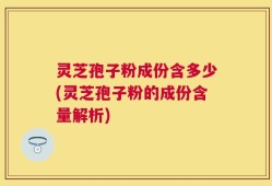 灵芝孢子粉成份含多少(灵芝孢子粉的成份含量解析)