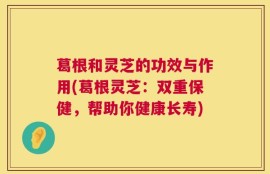 葛根和灵芝的功效与作用(葛根灵芝：双重保健，帮助你健康长寿)