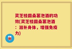 灵芝桂圆桑葚泡酒的功效(灵芝桂圆桑葚泡酒：滋补身体，增强免疫力)
