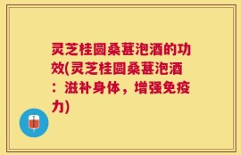 灵芝桂圆桑葚泡酒的功效(灵芝桂圆桑葚泡酒：滋补身体，增强免疫力)