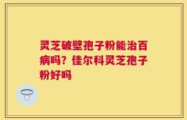 灵芝破壁孢子粉能治百病吗？佳尔科灵芝孢子粉好吗