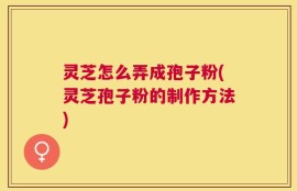 灵芝怎么弄成孢子粉(灵芝孢子粉的制作方法)