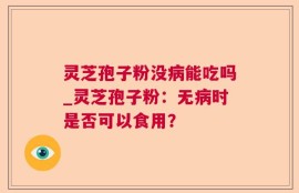 灵芝孢子粉没病能吃吗_灵芝孢子粉：无病时是否可以食用？