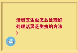 活灵芝生虫怎么处理好处理活灵芝生虫的方法)