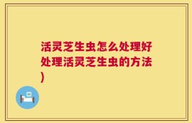 活灵芝生虫怎么处理好处理活灵芝生虫的方法)