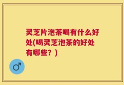 灵芝片泡茶喝有什么好处(喝灵芝泡茶的好处有哪些？)