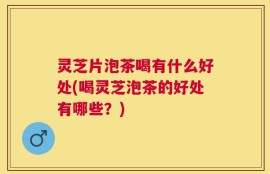灵芝片泡茶喝有什么好处(喝灵芝泡茶的好处有哪些？)